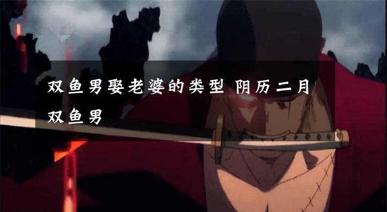 双鱼男娶老婆的类型 阴历二月双鱼男