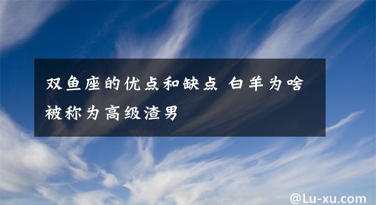 双鱼座的优点和缺点 白羊为啥被称为高级渣男