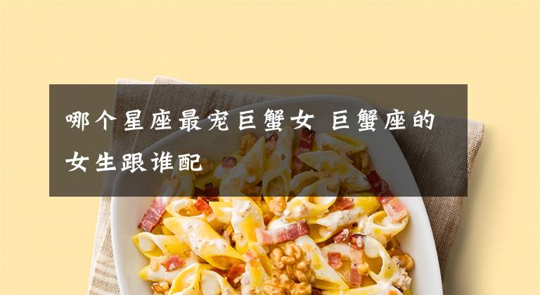 哪个星座最宠巨蟹女 巨蟹座的女生跟谁配