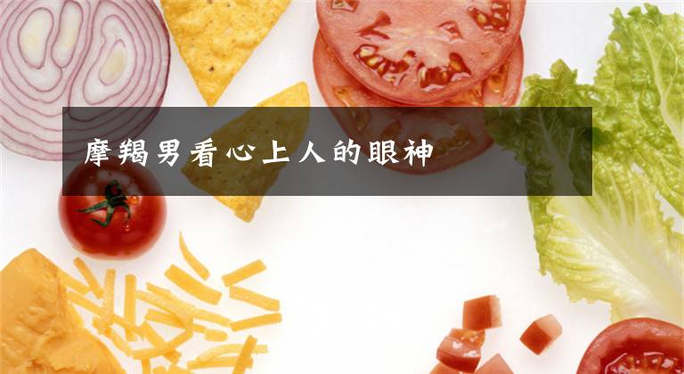 摩羯男看心上人的眼神