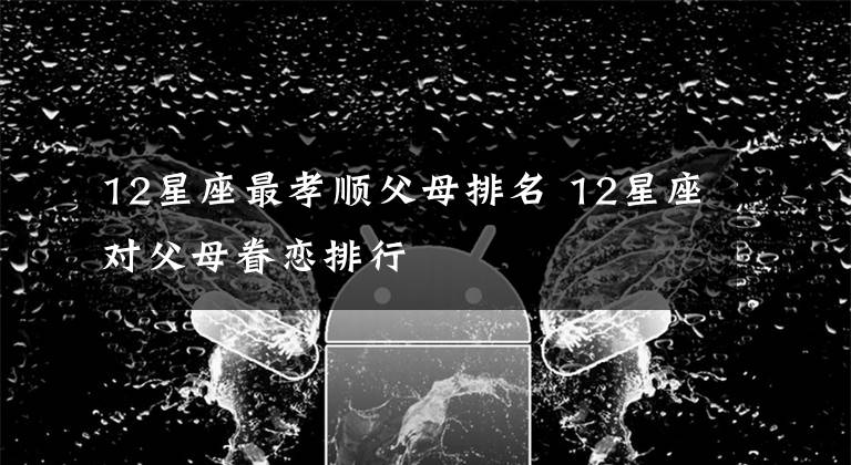 12星座最孝顺父母排名 12星座对父母眷恋排行