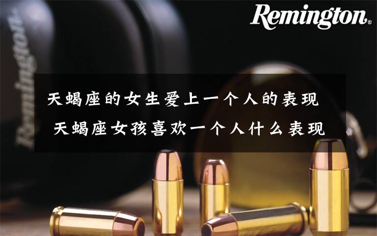 天蝎座的女生爱上一个人的表现 天蝎座女孩喜欢一个人什么表现