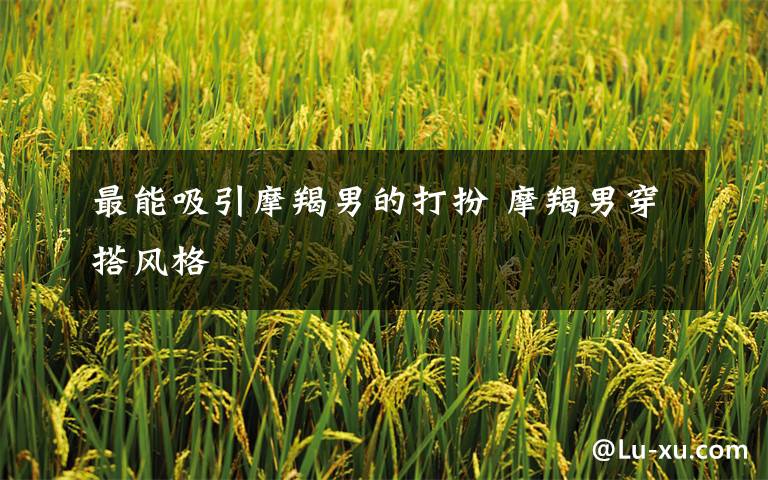 最能吸引摩羯男的打扮 摩羯男穿搭风格