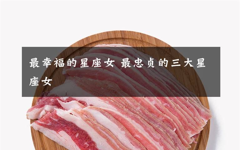 最幸福的星座女 最忠贞的三大星座女