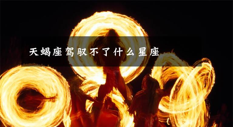 天蝎座驾驭不了什么星座