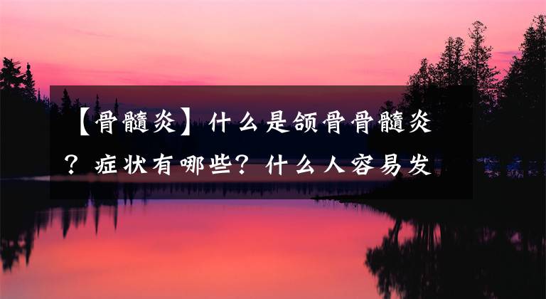 【骨髓炎】什么是颌骨骨髓炎?症状有哪些?什么人容易发生?