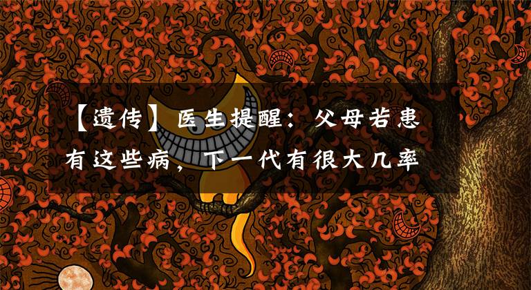 【遗传】医生提醒:父母若患有这些病,下一代有很大几率会被遗传