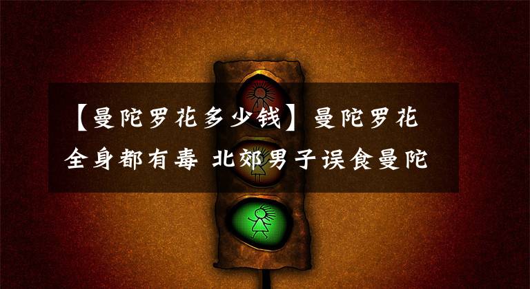 【曼陀罗花多少钱】曼陀罗花全身都有毒 北郊男子误食曼陀罗种子中毒