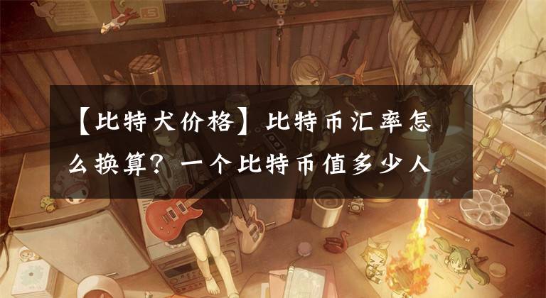 【比特犬价格】比特币汇率怎么换算？一个比特币值多少人民币？