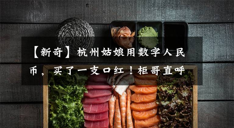 【新奇】杭州姑娘用数字人民币，买了一支口红！柜哥直呼好新奇：你是第一单
