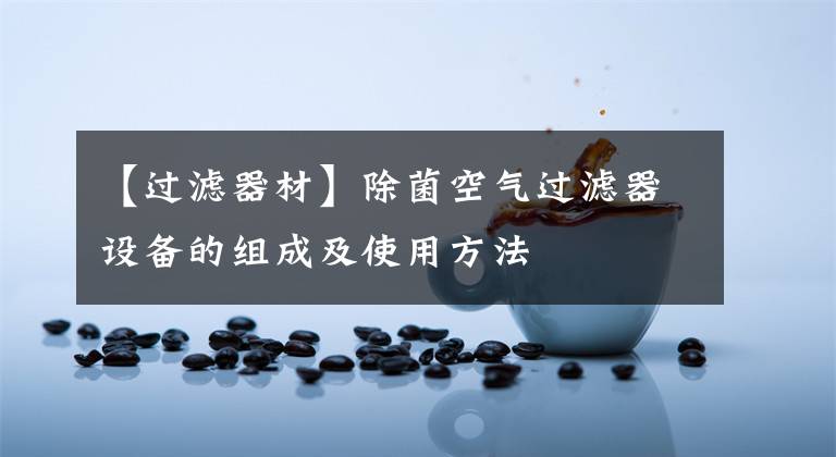 【过滤器材】除菌空气过滤器设备的组成及使用方法