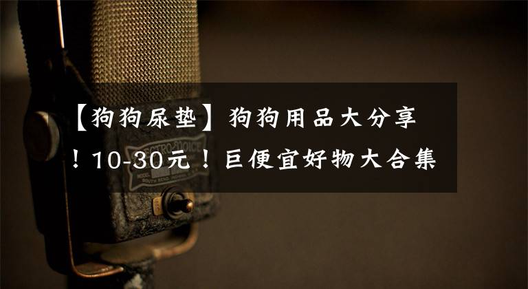 【狗狗尿垫】狗狗用品大分享！10-30元！巨便宜好物大合集