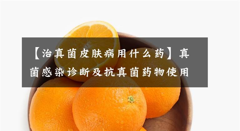 【治真菌皮肤病用什么药】真菌感染诊断及抗真菌药物使用临床必需