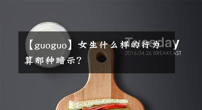 【guoguo】女生什么样的行为算那种暗示?