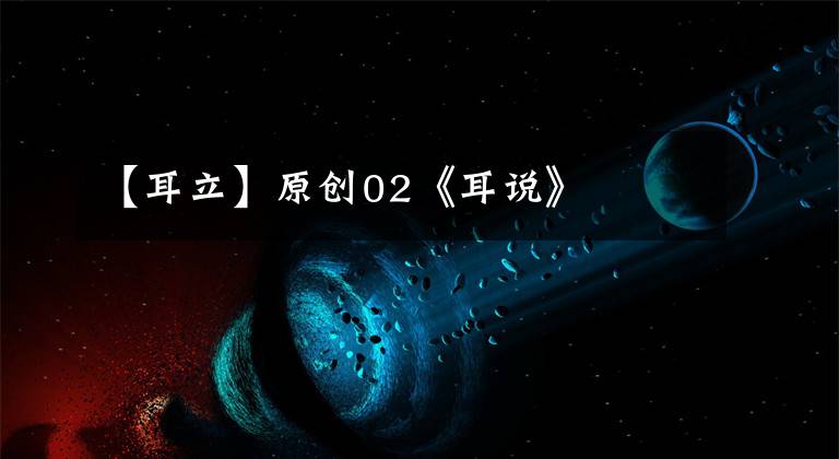 【耳立】原创02《耳说》