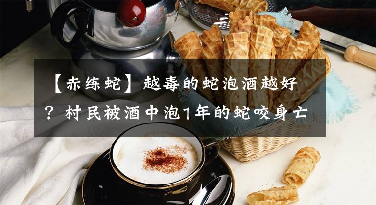 【赤练蛇】越毒的蛇泡酒越好?村民被酒中泡1年的蛇咬身亡,为什么蛇没死?