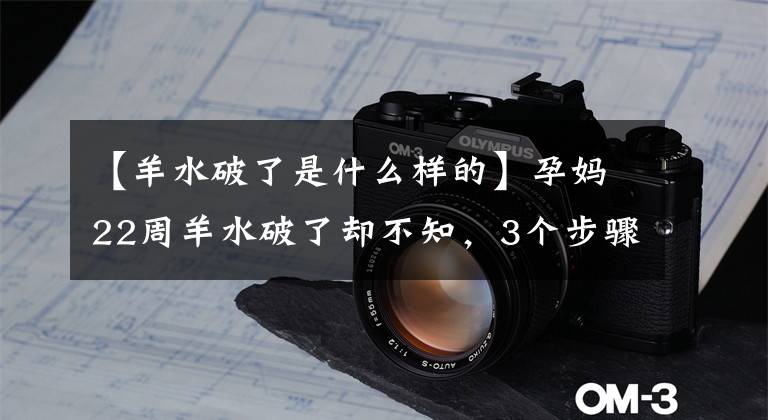 【羊水破了是什么样的】孕妈22周羊水破了却不知,3个步骤识别破水、保护宝宝