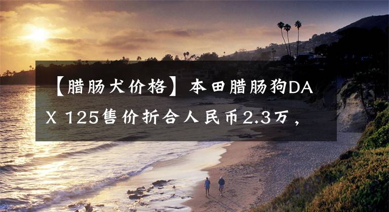 【腊肠犬价格】本田腊肠狗DAX 125售价折合人民币2.3万，7月日本上市