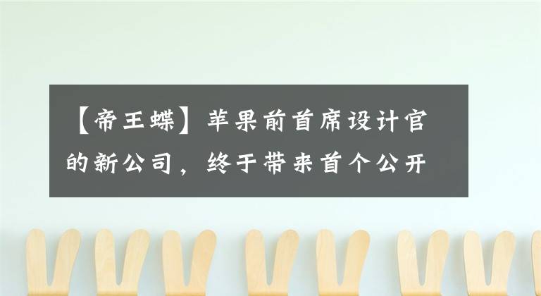 【帝王蝶】苹果前首席设计官的新公司,终于带来首个公开作品