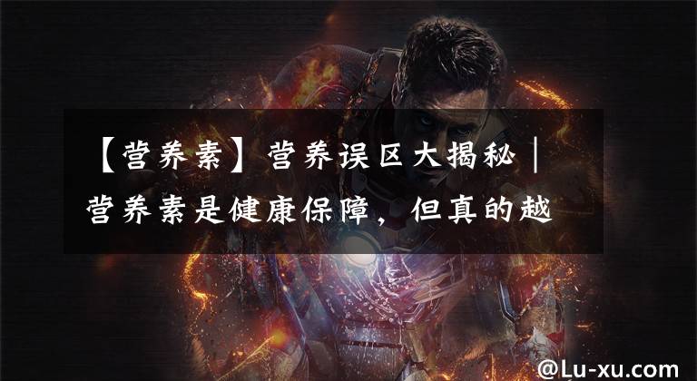 【营养素】营养误区大揭秘|营养素是健康保障,但真的越多越好吗?