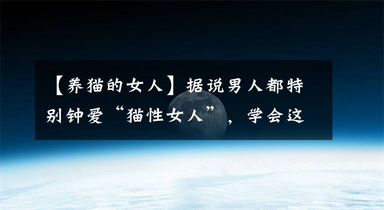 【养猫的女人】据说男人都特别钟爱“猫性女人”，学会这三点做一个聪明的猫女