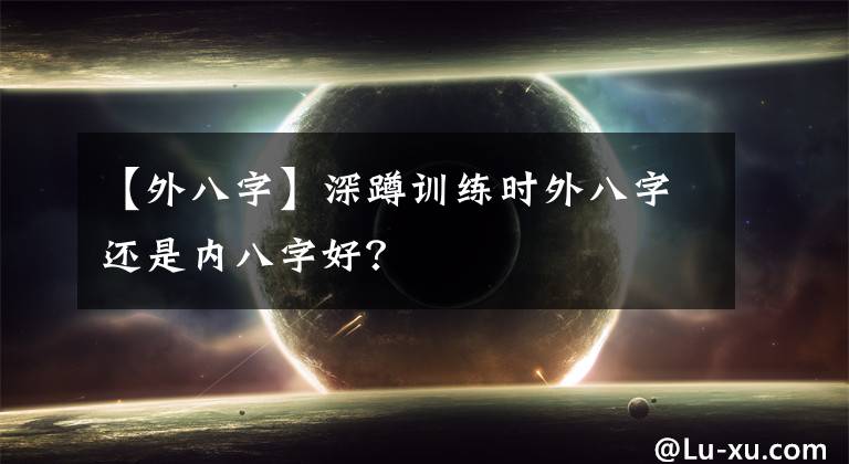 【外八字】深蹲训练时外八字还是内八字好?