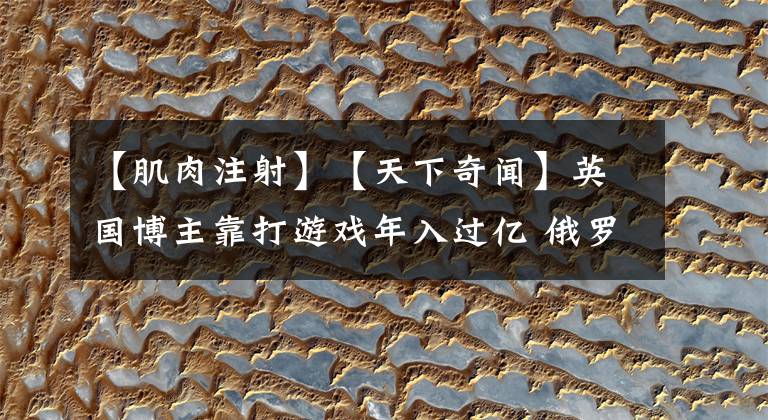 【肌肉注射】【天下奇闻】英国博主靠打游戏年入过亿 俄罗斯青年肌肉注射成“大力水手”