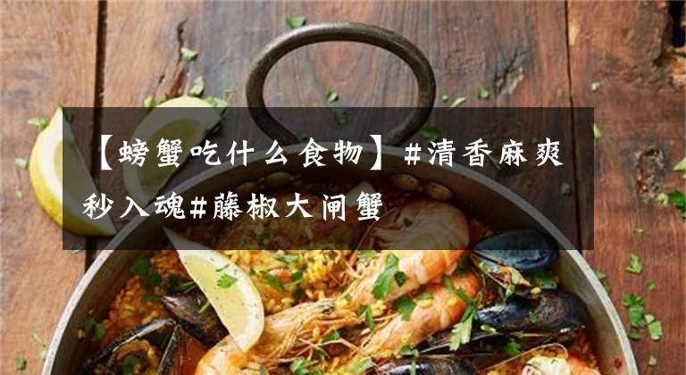 【螃蟹吃什么食物】#清香麻爽秒入魂#藤椒大闸蟹