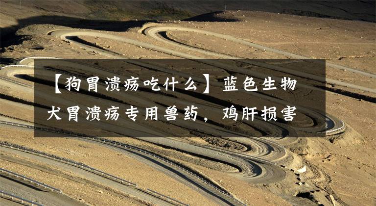 【狗胃溃疡吃什么】蓝色生物犬胃溃疡专用兽药,鸡肝损害兽药批准