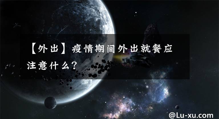 【外出】疫情期间外出就餐应注意什么?