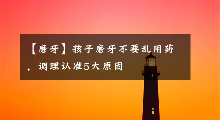 【磨牙】孩子磨牙不要乱用药，调理认准5大原因