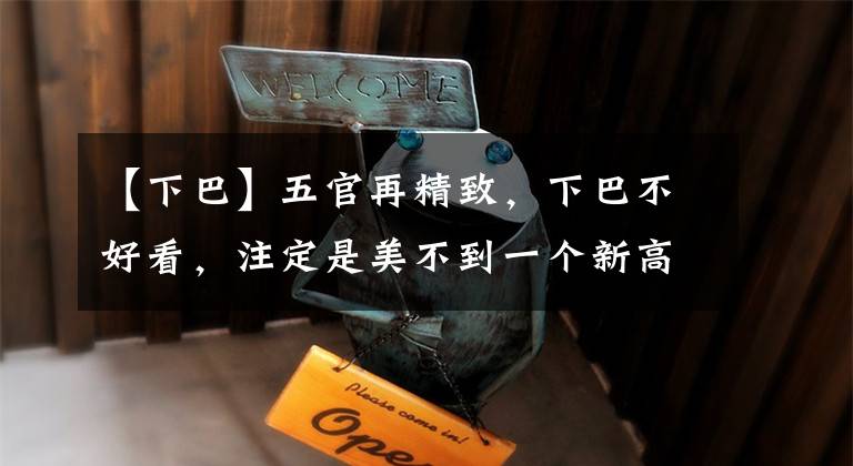 【下巴】五官再精致，下巴不好看，注定是美不到一个新高度的