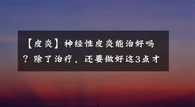 【皮炎】神经性皮炎能治好吗？除了治疗，还要做好这3点才好得快