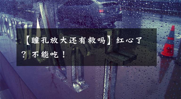 【瞳孔放大还有救吗】红心了？不能吃！