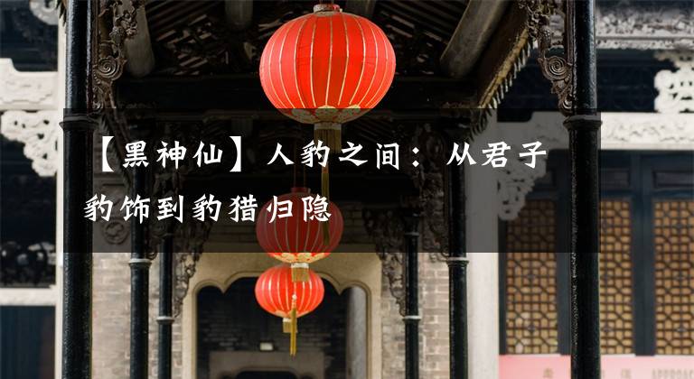 【黑神仙】人豹之间:从君子豹饰到豹猎归隐