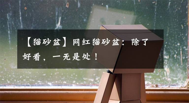 【猫砂盆】网红猫砂盆：除了好看，一无是处！