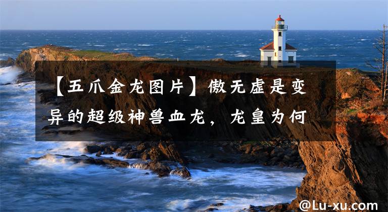 【五爪金龙图片】傲无虚是变异的超级神兽血龙，龙皇为何不承认儿子傲无虚的身份？