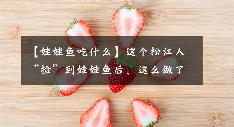 【娃娃鱼吃什么】这个松江人“捡”到娃娃鱼后，这么做了……