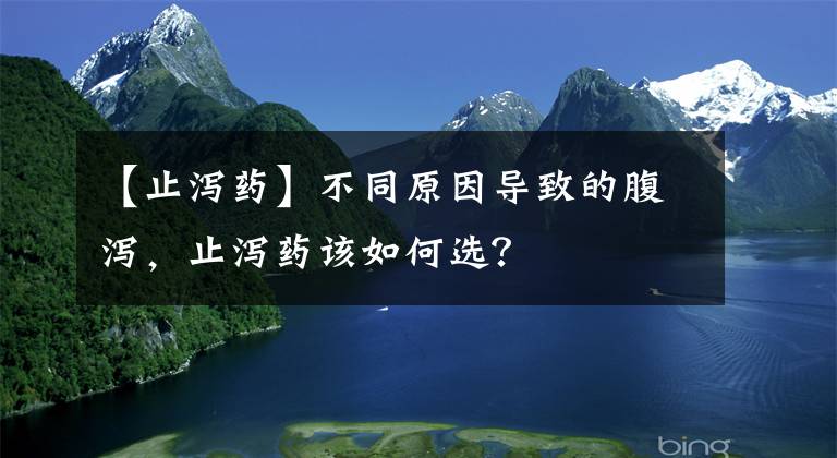 【止泻药】不同原因导致的腹泻,止泻药该如何选?