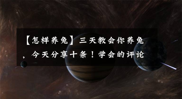 【怎样养兔】三天教会你养兔,今天分享十条!学会的评论答到