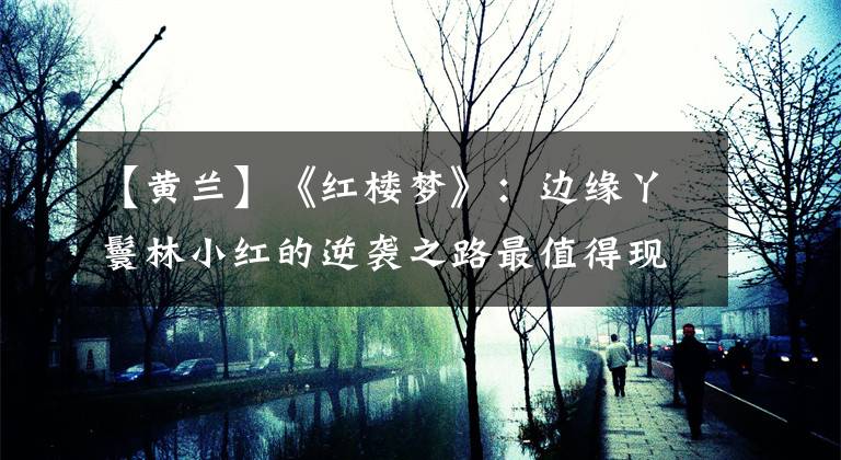 【黄兰】《红楼梦》：边缘丫鬟林小红的逆袭之路最值得现代人借鉴！