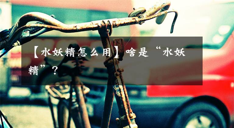 【水妖精怎么用】啥是“水妖精”?