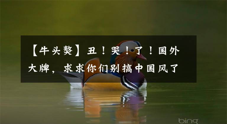 【牛头獒】丑!哭!了!国外大牌,求求你们别搞中国风了
