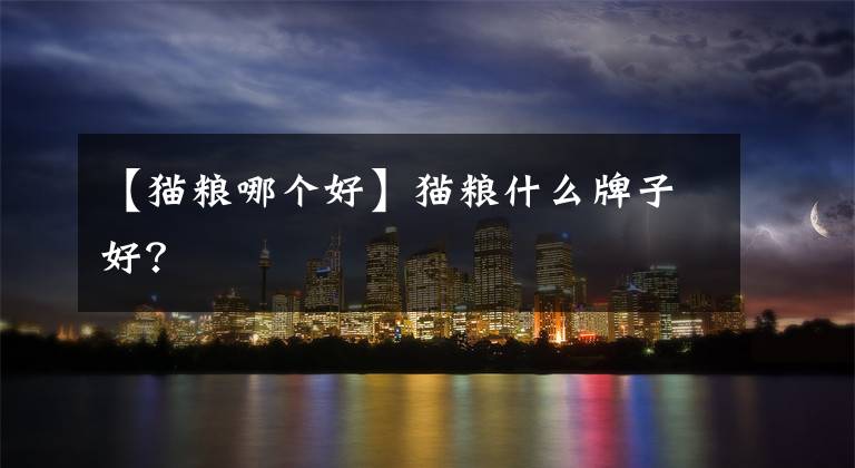 【猫粮哪个好】猫粮什么牌子好？