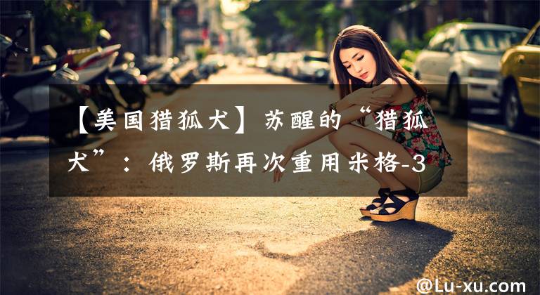 【美国猎狐犬】苏醒的“猎狐犬”：俄罗斯再次重用米格-31