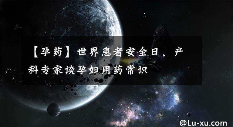 【孕药】世界患者安全日，产科专家谈孕妇用药常识