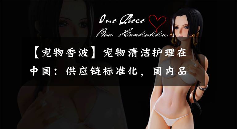 【宠物香波】宠物清洁护理在中国：供应链标准化，国内品牌有望独占鳌头