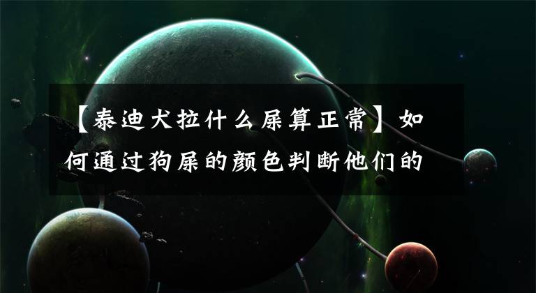 【泰迪犬拉什么屎算正常】如何通过狗屎的颜色判断他们的健康状况？