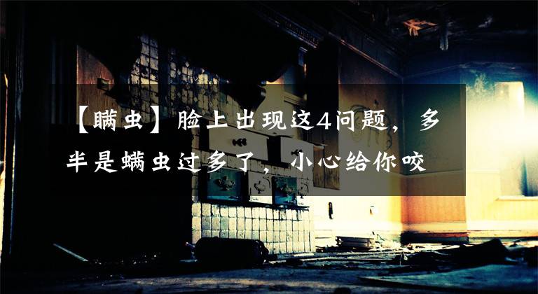 【瞒虫】脸上出现这4问题，多半是螨虫过多了，小心给你咬烂，千万注意！