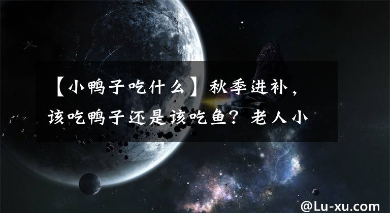 【小鸭子吃什么】秋季进补，该吃鸭子还是该吃鱼？老人小孩、体质弱的人适合这样吃